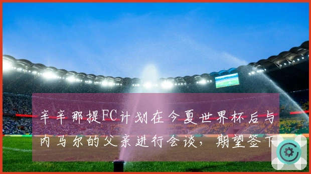 辛辛那提FC计划在今夏世界杯后与内马尔的父亲进行会谈，期望签下这位球员