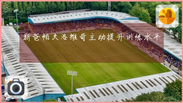 新爸帕夫洛维奇主动提升训练水平