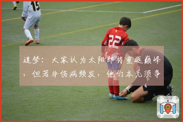 追梦：大家认为太阳即将重返巅峰，但若非伤病频发，他们本无须争夺附加赛资格