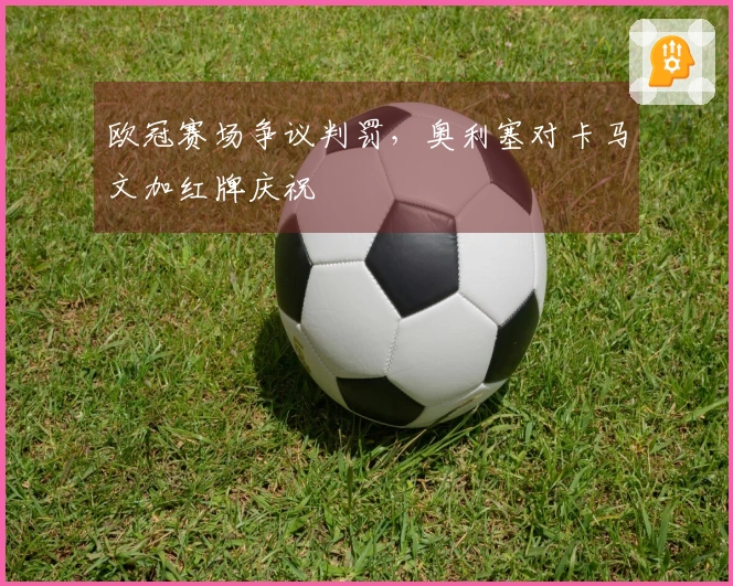 欧冠赛场争议判罚，奥利塞对卡马文加红牌庆祝