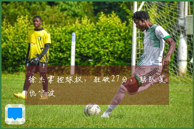 徐杰掌控球权，狂砍27分，助队复仇宁波