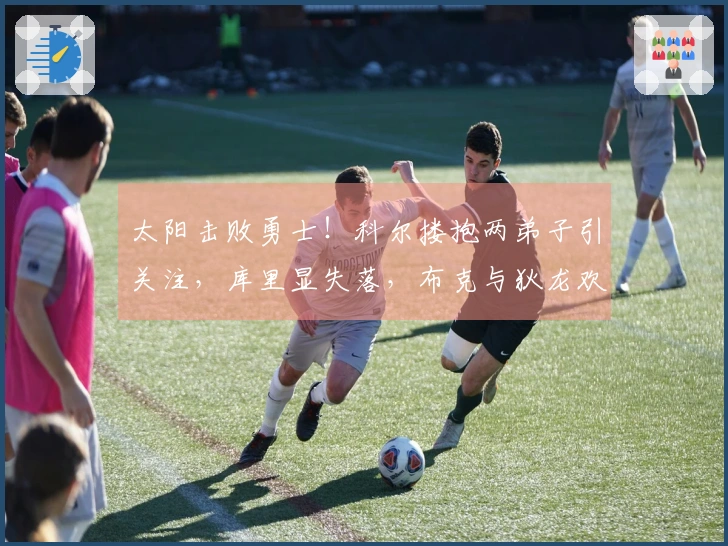 太阳击败勇士！科尔搂抱两弟子引关注，库里显失落，布克与狄龙欢欣鼓舞
