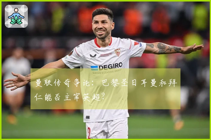 曼联传奇争论：巴黎圣日耳曼和拜仁能否主宰英超？