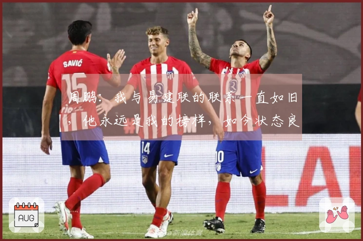 周鹏：我与易建联的联系一直如旧，他永远是我的榜样，如今状态良好