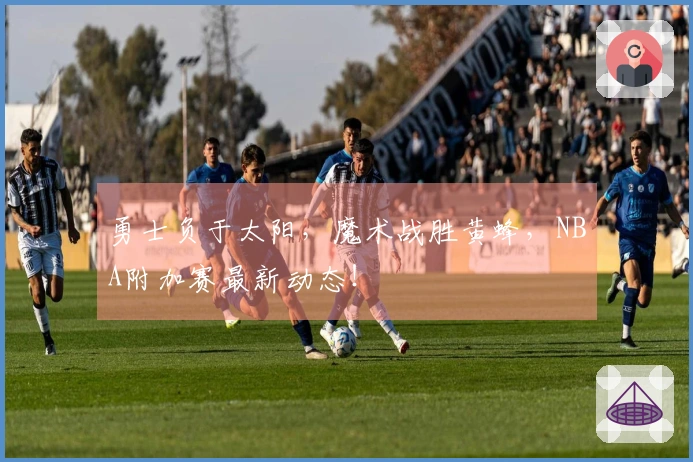 勇士负于太阳，魔术战胜黄蜂，NBA附加赛最新动态！