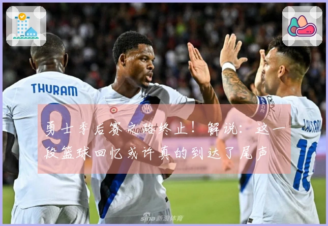 勇士季后赛之路终止！解说：这一段篮球回忆或许真的到达了尾声