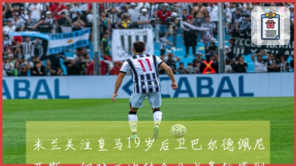 米兰关注皇马19岁后卫巴尔德佩尼亚斯，但对二次转会分成条款感到不满