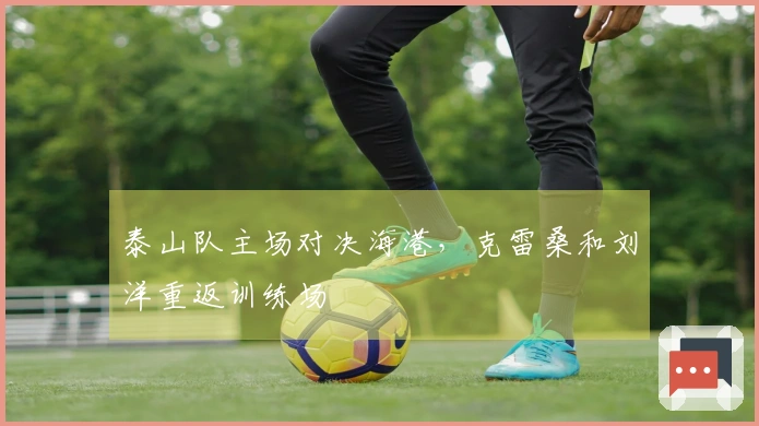 泰山队主场对决海港，克雷桑和刘洋重返训练场
