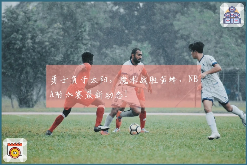 勇士负于太阳，魔术战胜黄蜂，NBA附加赛最新动态！