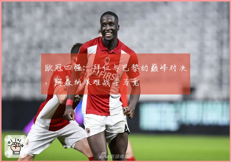 欧冠四强：拜仁与巴黎的巅峰对决，阿森纳艰难战斗马竞