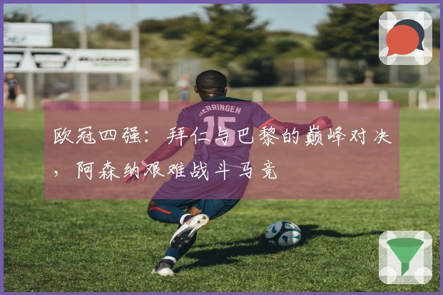 欧冠四强：拜仁与巴黎的巅峰对决，阿森纳艰难战斗马竞
