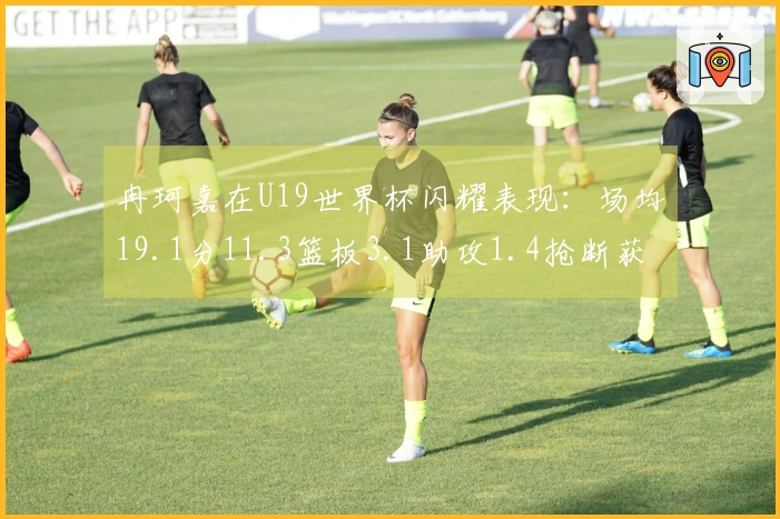 冉珂嘉在U19世界杯闪耀表现：场均19.1分11.3篮板3.1助攻1.4抢断获WNBA青睐！