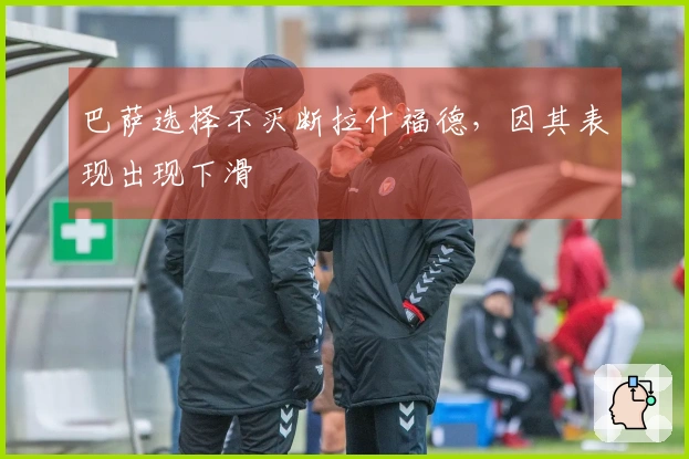 巴萨选择不买断拉什福德，因其表现出现下滑