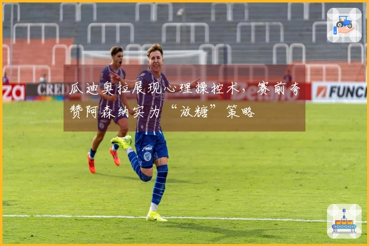 瓜迪奥拉展现心理操控术，赛前夸赞阿森纳实为“放糖”策略