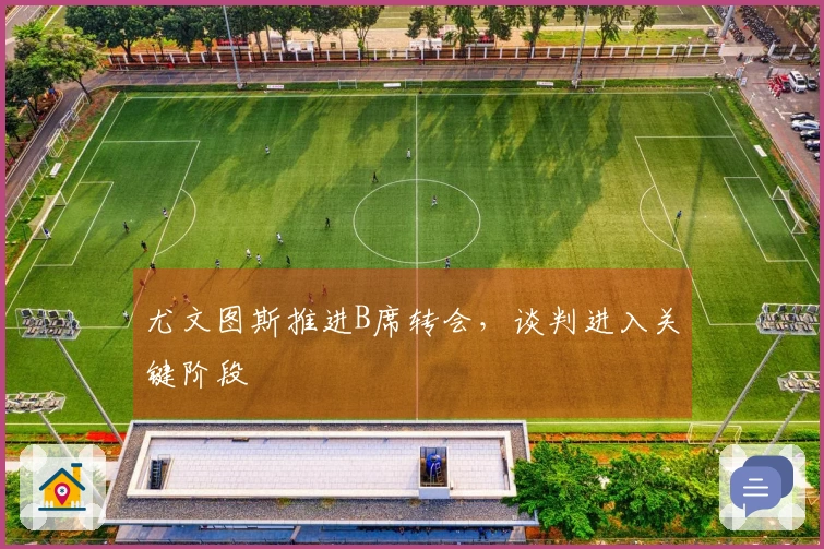 尤文图斯推进B席转会，谈判进入关键阶段