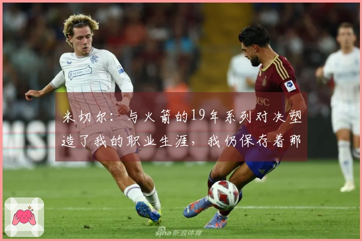 米切尔：与火箭的19年系列对决塑造了我的职业生涯，我仍保存着那段录像