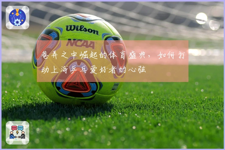 巷弄之中崛起的体育盛典，如何打动上海乒乓爱好者的心弦