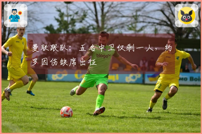 曼联跟队：五名中卫仅剩一人，约罗因伤缺席出征