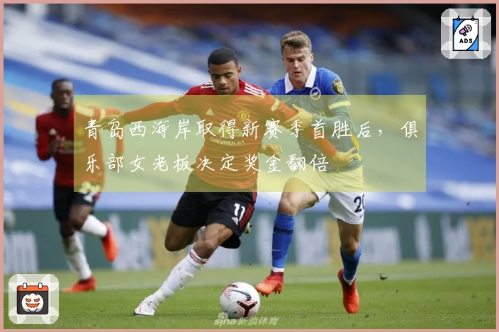 青岛西海岸取得新赛季首胜后，俱乐部女老板决定奖金翻倍