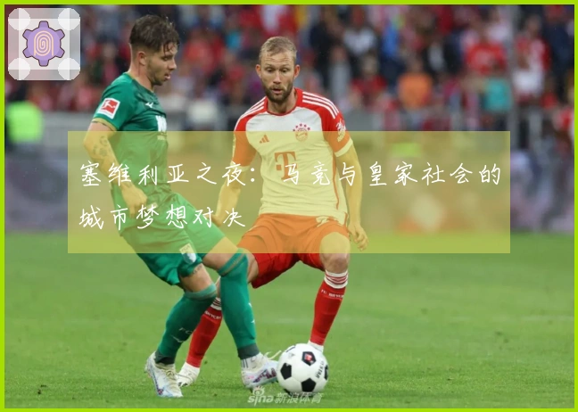 塞维利亚之夜：马竞与皇家社会的城市梦想对决