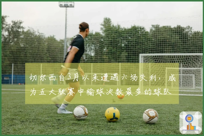 切尔西自3月以来遭遇六场失利，成为五大联赛中输球次数最多的球队
