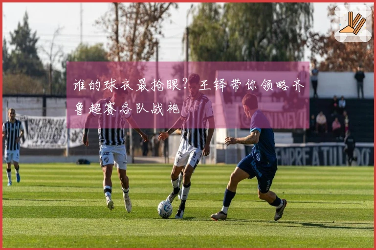 谁的球衣最抢眼？王铎带你领略齐鲁超赛各队战袍
