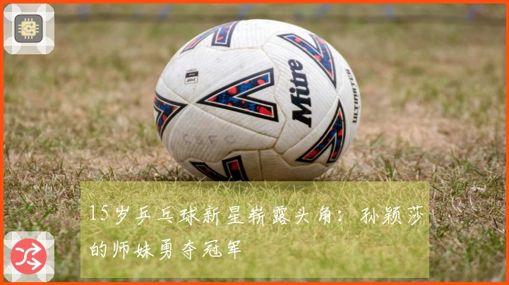 15岁乒乓球新星崭露头角：孙颖莎的师妹勇夺冠军