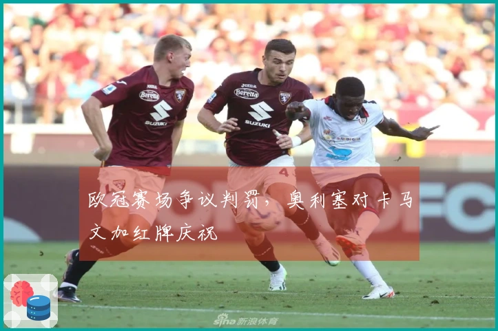 欧冠赛场争议判罚，奥利塞对卡马文加红牌庆祝