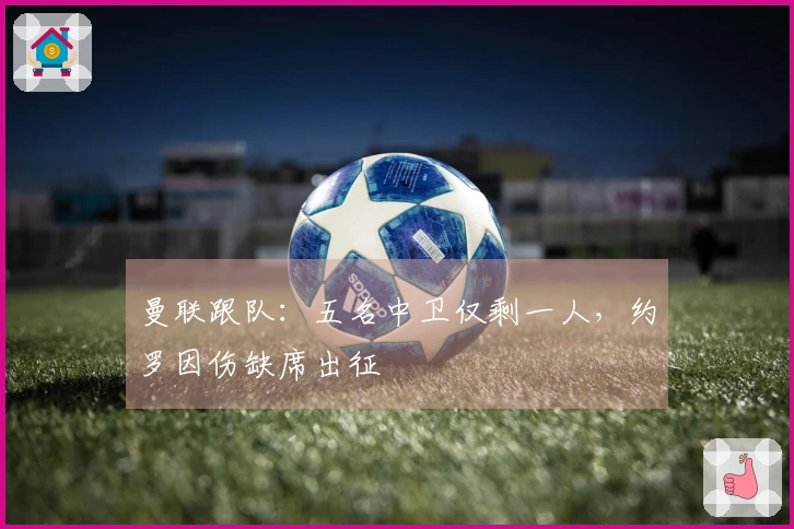 曼联跟队：五名中卫仅剩一人，约罗因伤缺席出征