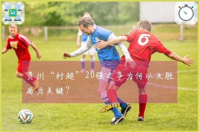 贵州“村超”20强之争为何以决胜局为关键？