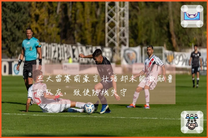 王大雷赛前豪言壮语却未能激励鲁能队友，致使防线失守