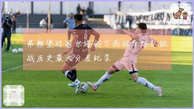 弗赖堡对塞尔塔创下西班牙球队欧战历史最大分差纪录