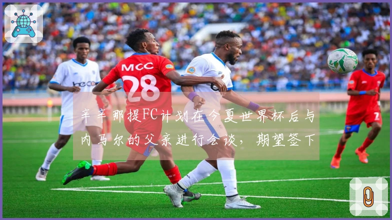辛辛那提FC计划在今夏世界杯后与内马尔的父亲进行会谈，期望签下这位球员