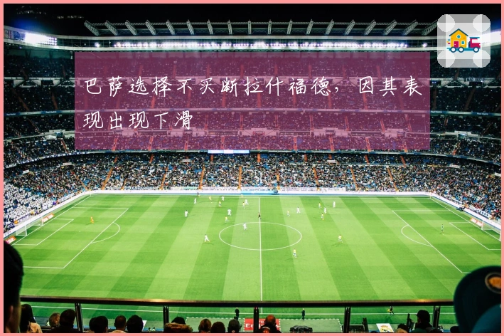 巴萨选择不买断拉什福德，因其表现出现下滑