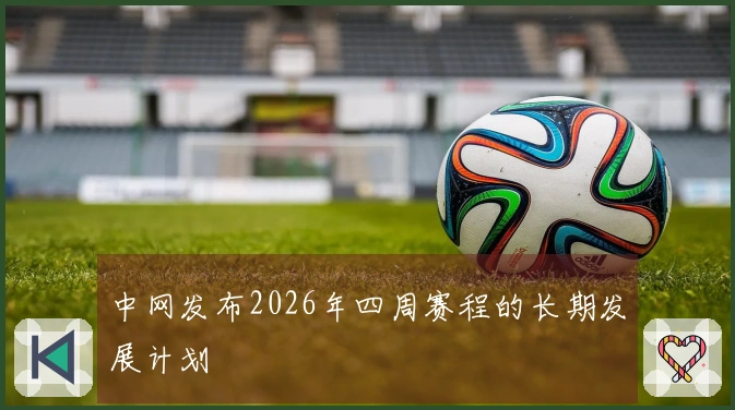 中网发布2026年四周赛程的长期发展计划