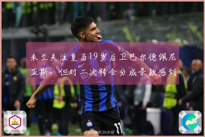 米兰关注皇马19岁后卫巴尔德佩尼亚斯，但对二次转会分成条款感到不满