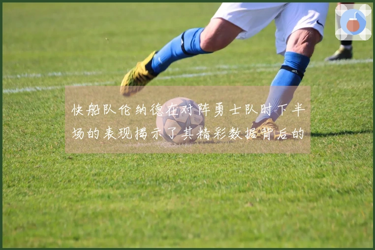 快船队伦纳德在对阵勇士队时下半场的表现揭示了其精彩数据背后的问题